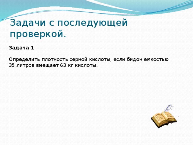 Задачи с последующей проверкой. Задача 1   Определить плотность серной кислоты, если бидон емкостью 35 литров вмещает 63 кг кислоты.    
