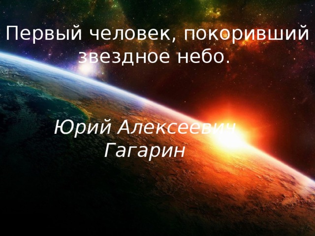 Первый человек, покоривший звездное небо.  Юрий Алексеевич Гагарин 