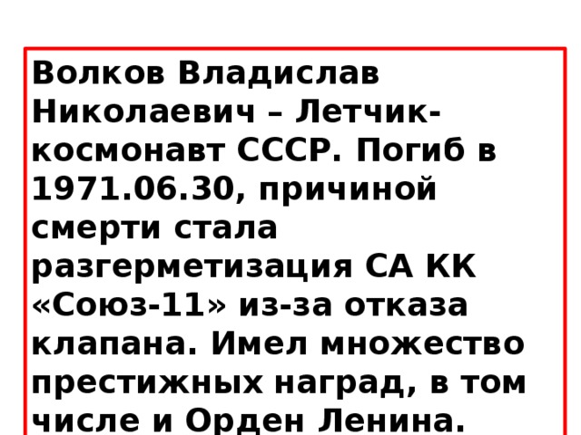 Волков Владислав Николаевич   – Летчик-космонавт СССР. Погиб в 1971.06.30, причиной смерти стала разгерметизация СА КК «Союз-11» из-за отказа клапана. Имел множество престижных наград, в том числе и Орден Ленина. 