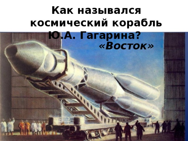 Как назывался космический корабль Ю.А. Гагарина?  «Восток» 