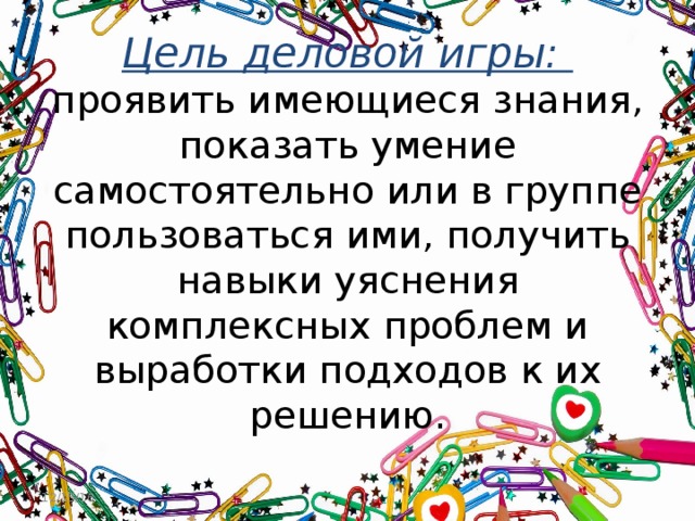 Цель деловой игры:  проявить имеющиеся знания, показать умение самостоятельно или в группе пользоваться ими, получить навыки уяснения комплексных проблем и выработки подходов к их решению. 12/15/16 