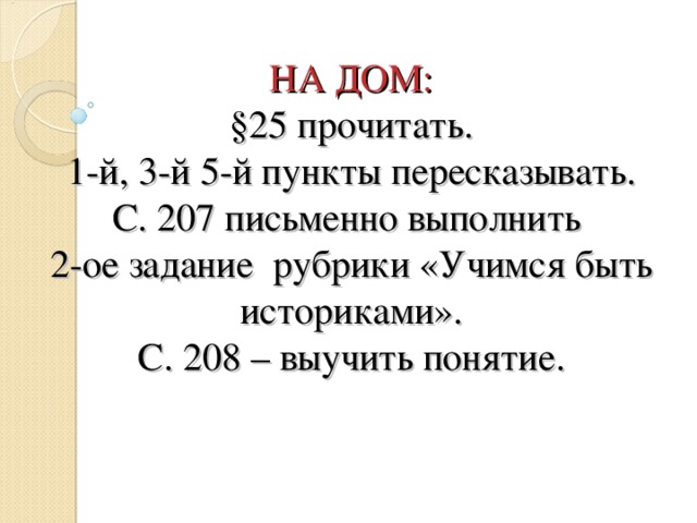 НА ДОМ:  §25 прочитать.  1-й, 3-й 5-й пункты пересказывать.  С. 207 письменно выполнить  2-ое задание рубрики «Учимся быть историками».  С. 208 – выучить понятие. 