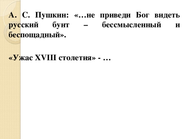 А. С. Пушкин: «…не приведи Бог видеть русский бунт – бессмысленный и беспощадный».  «Ужас XVIII столетия» - …    