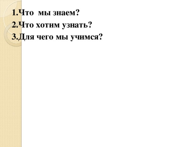 1.Что мы знаем ? 2.Что хотим узнать ? 3.Для чего мы учимся ? 