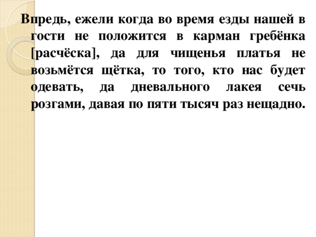 Впредь, ежели когда во время езды нашей в гости не положится в карман гребёнка [расчёска], да для чищенья платья не возьмётся щётка, то того, кто нас будет одевать, да дневального лакея сечь розгами, давая по пяти тысяч раз нещадно. 