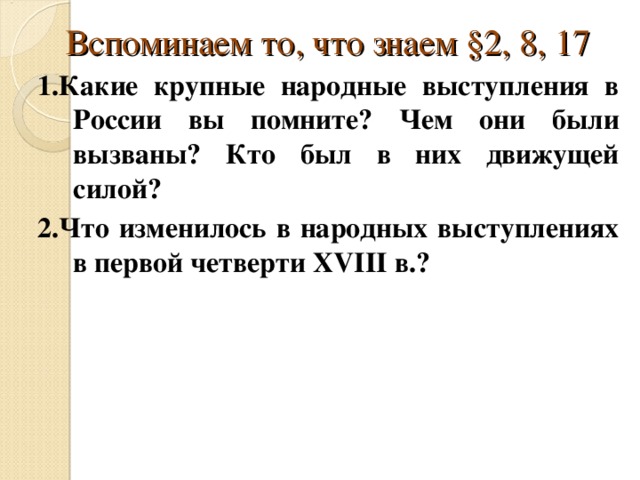 Вспоминаем то, что знаем §2, 8, 17 1.Какие крупные народные выступления в России вы помните? Чем они были вызваны? Кто был в них движущей силой? 2.Что изменилось в народных выступлениях в первой четверти XVIII в.? 