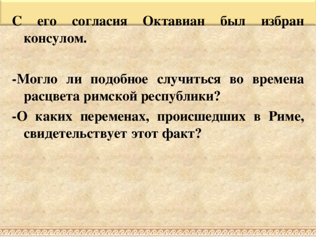 С его согласия Октавиан был избран консулом.  -Могло ли подобное случиться во времена расцвета римской республики ? -О каких переменах, происшедших в Риме, свидетельствует этот факт ? 
