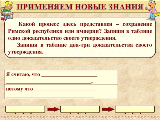  Какой процесс здесь представлен – сохранение Римской республики или империи? Запиши в таблице одно доказательство своего утверждения.  Запиши в таблице два-три доказательства своего утверждения. Я считаю, что _____________________ ________________________________, потому что________________________ _________________________________ Выполнение задания в режиме просмотра возможно при использовании встроенных средств Microsoft PPT (инструмент «ПЕРО») . . . . . . . . .  