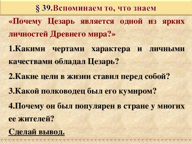 «Почему Цезарь является одной из ярких личностей Древнего мира ? » 1.Какими чертами характера  и личными качествами обладал Цезарь? 2.Какие цели в жизни ставил перед собой ? 3 .Какой полководец был его кумиром? 4.Почему он был популярен в стране у многих ее жителей? Сделай вывод. 