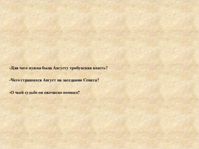 -Для чего нужна была Августу трибунская власть ?  -Чего страшился Август на заседании Сената ?  -О чьей судьбе он ежечасно помнил ? 
