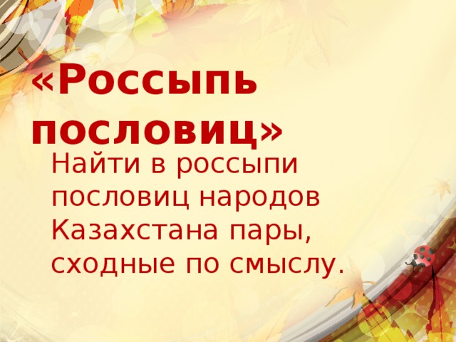 «Россыпь пословиц»  Найти в россыпи пословиц народов Казахстана пары, сходные по смыслу. 