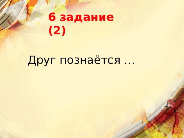 6 задание (2) Друг познаётся … 