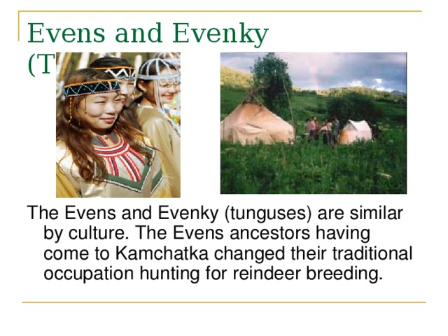Evens and Evenky (Tunguses) The Evens and Evenky (tunguses) are similar by culture. The Evens ancestors having come to Kamchatka changed their traditional occupation hunting for reindeer breeding. 