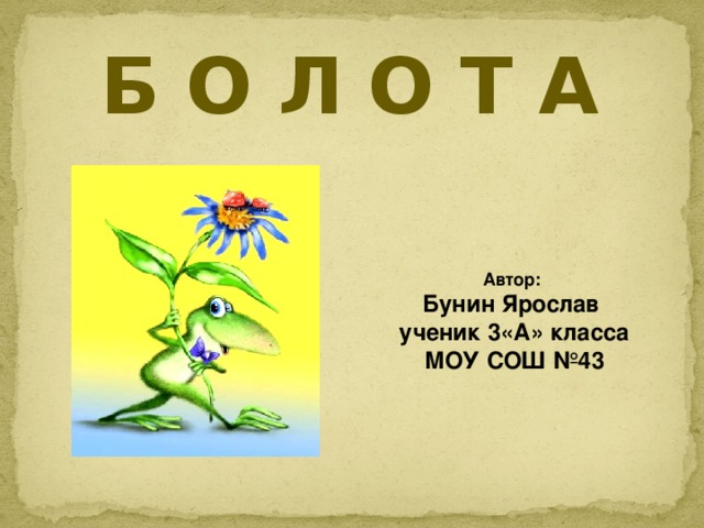 Б О Л О Т А Автор: Бунин Ярослав ученик 3«А» класса МОУ СОШ №43 МОУ «Лицей № 121» города Барнаула, Индустриального района, Алтайского края  