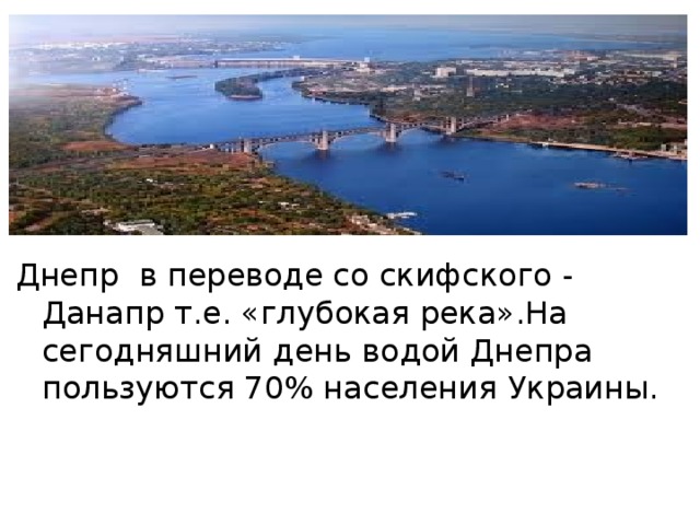 Днепр в переводе со скифского - Данапр т.е. «глубокая река».На сегодняшний день водой Днепра пользуются 70% населения Украины. 