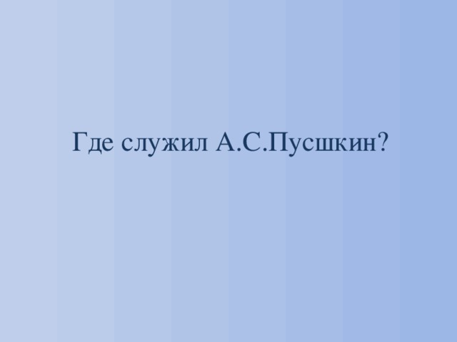 Где служил А.С.Пусшкин? 