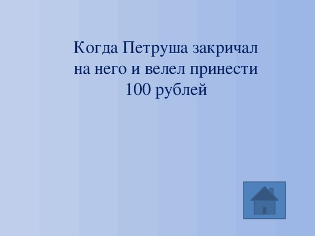 Когда Петруша закричал на него и велел принести 100 рублей 