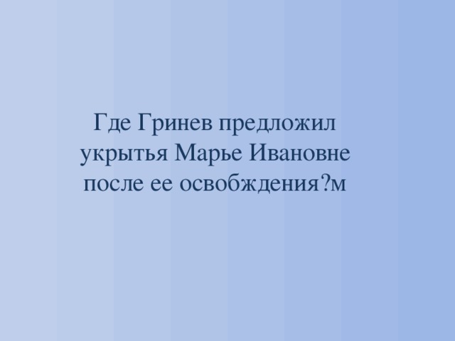 Где Гринев предложил укрытья Марье Ивановне после ее освобждения?м 