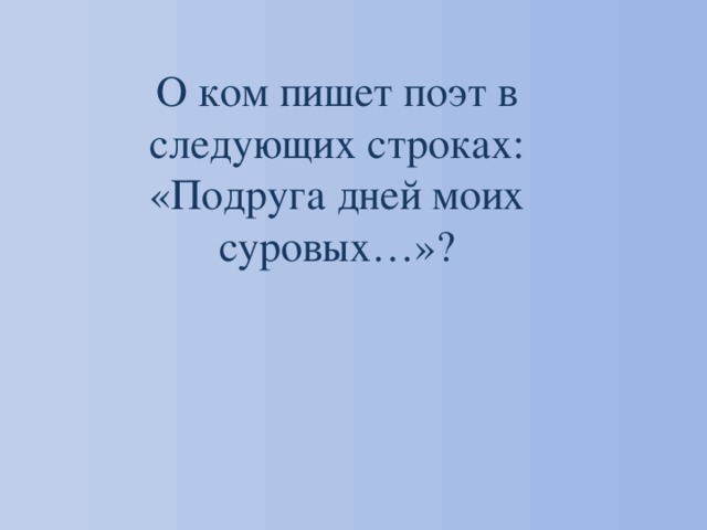 О ком пишет поэт в следующих строках: «Подруга дней моих суровых…»? 