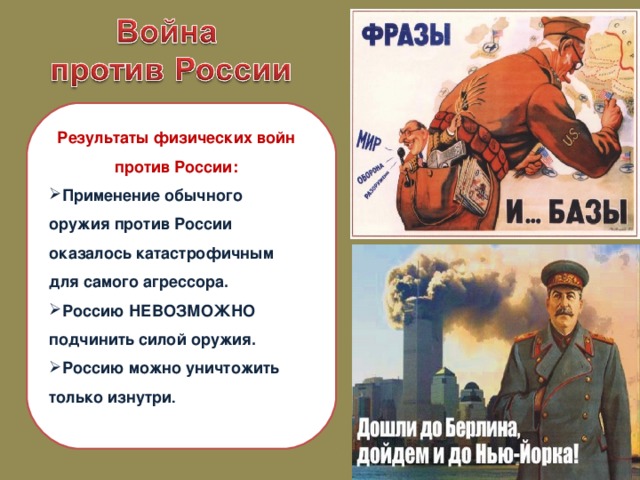 Результаты физических войн против России: Применение обычного оружия против России оказалось катастрофичным для самого агрессора. Россию НЕВОЗМОЖНО подчинить силой оружия. Россию можно уничтожить только изнутри .  