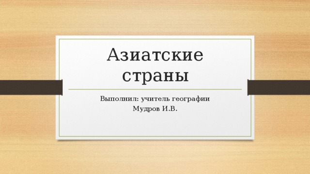 Азиатские страны Выполнил: учитель географии Мудров И.В. 