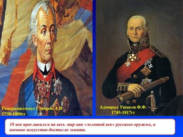 Адмирал Ушаков Ф.Ф. 1745-1817гг Генералиссимус Суворов А.В 1730-1800гг 18 век прославился на весь мир как «золотой век» русского оружия, а военное искусство достигло зенита. 