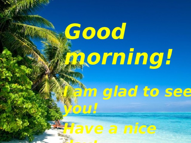 Good morning! I am glad to see you! Have a nice day! 