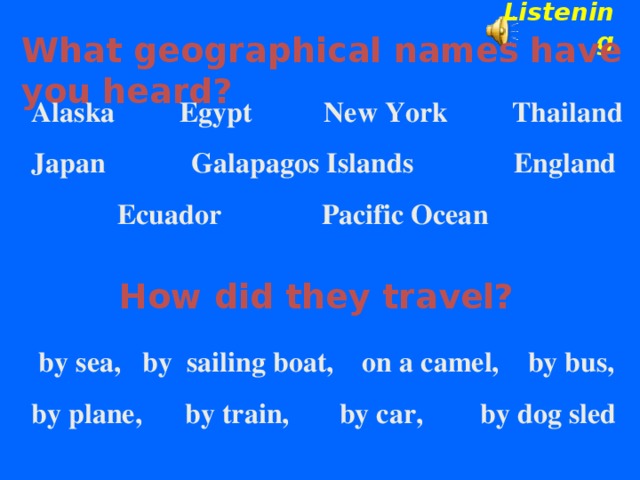 Listening   What geographical names have you heard?   Alaska  Egypt New York Thailand Japan Galapagos Islands England  Ecuador Pacific Ocean How did they travel?  by sea, by sailing boat, on a camel, by bus, by plane, by train, by car, by dog sled 