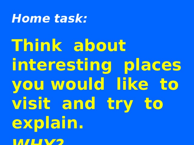 Home task: Think about interesting places you would like to visit and try to explain. WHY? (5 -7 sentences) 