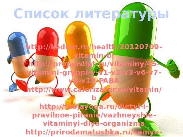 Список литературы http://kedem.ru/health/20120709-vitamin-b/ http://properdiet.ru/vitaminy/45-vitamini-gryppi-v-v1-v2-v3-v6-v7-v9-v12-PABA http://www.calorizator.ru/vitamin/b http://tvojayoga.ru/dietyi-i-pravilnoe-pitanie/vazhneyshie-vitaminyi-dlya-organizma http://prirodamatushka.ru/samye-vazhnye-vitaminy / 