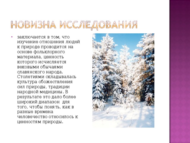 заключается в том, что изучение отношения людей к природе проводится на основе фольклорного материала, ценность которого исчисляется вековыми обычаями славянского народа. Столетиями складывалась культура обожествления сил природы, традиции народной медицины. В результате это дало более широкий диапазон для того, чтобы понять, как в разные времена человечество относилось к ценностям природы.  