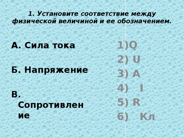 1. Установите соответствие между физической величиной и ее обозначением. Q  U  A 4) I  R 6) Кл А. Сила тока  Б. Напряжение  В. Сопротивление 