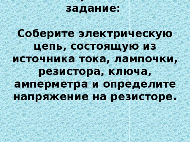 14. Экспериментальное задание:   Соберите электрическую цепь, состоящую из источника тока, лампочки, резистора, ключа, амперметра и определите напряжение на резисторе.     