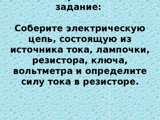 15. Экспериментальное задание:   Соберите электрическую цепь, состоящую из источника тока, лампочки, резистора, ключа, вольтметра и определите силу тока в резисторе.     