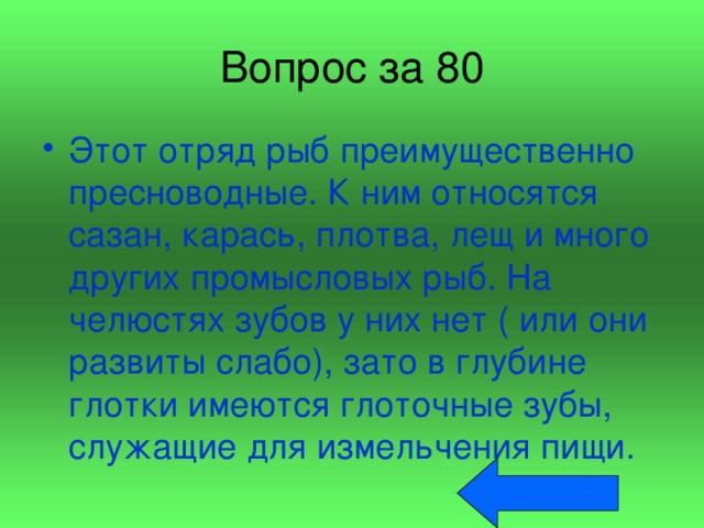 Вопрос за 80 Этот отряд рыб преимущественно пресноводные. К ним относятся сазан, карась, плотва, лещ и много других промысловых рыб. На челюстях зубов у них нет ( или они развиты слабо), зато в глубине глотки имеются глоточные зубы, служащие для измельчения пищи. 