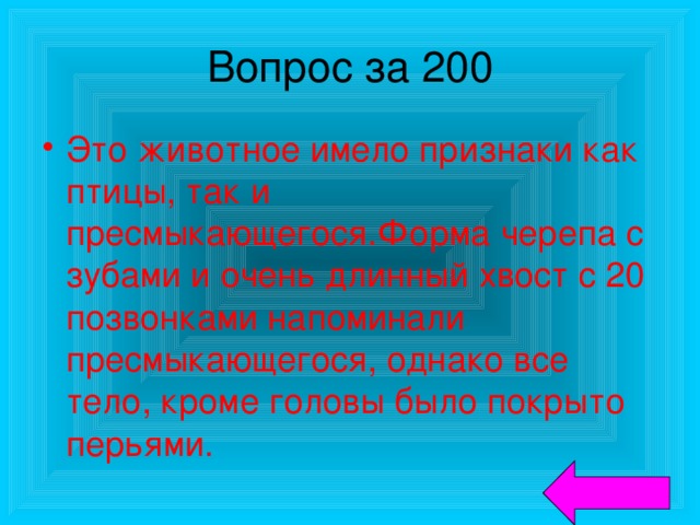 Вопрос за 200 Это животное имело признаки как птицы, так и пресмыкающегося.Форма черепа с зубами и очень длинный хвост с 20 позвонками напоминали пресмыкающегося, однако все тело, кроме головы было покрыто перьями. 
