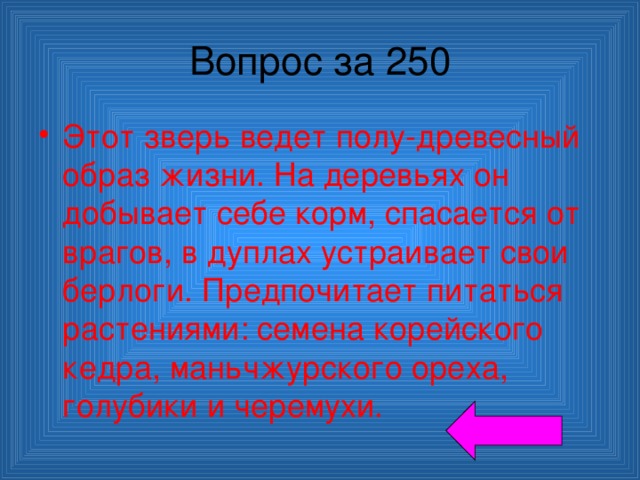 Вопрос за 250 Этот зверь ведет полу-древесный образ жизни. На деревьях он добывает себе корм, спасается от врагов, в дуплах устраивает свои берлоги. Предпочитает питаться растениями: семена корейского кедра, маньчжурского ореха, голубики и черемухи. 