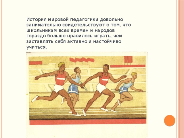 История мировой педагогики довольно занимательно свидетельствуют о том, что школьникам всех времен и народов гораздо больше нравилось играть, чем заставлять себя активно и настойчиво учиться.  