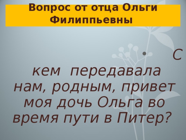 Вопрос от отца Ольги Филиппьевны  С кем передавала нам, родным, привет моя дочь Ольга во время пути в Питер? 