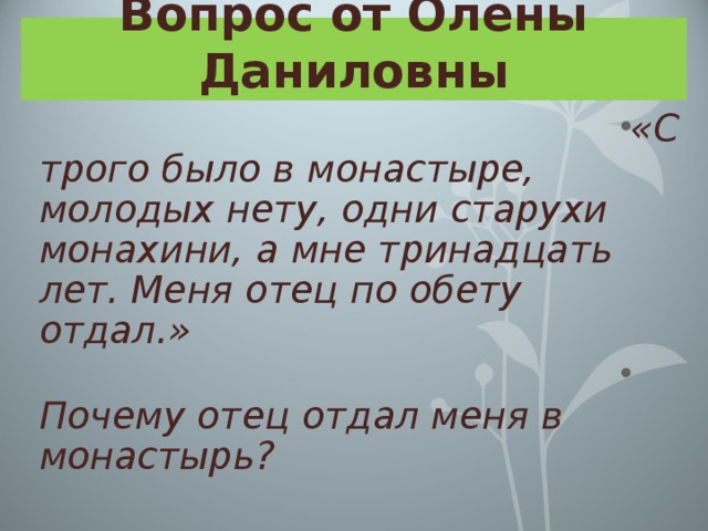 Вопрос от Олёны Даниловны «Строго было в монастыре, молодых нету, одни старухи монахини, а мне тринадцать лет. Меня отец по обету отдал.»  Почему отец отдал меня в монастырь? 