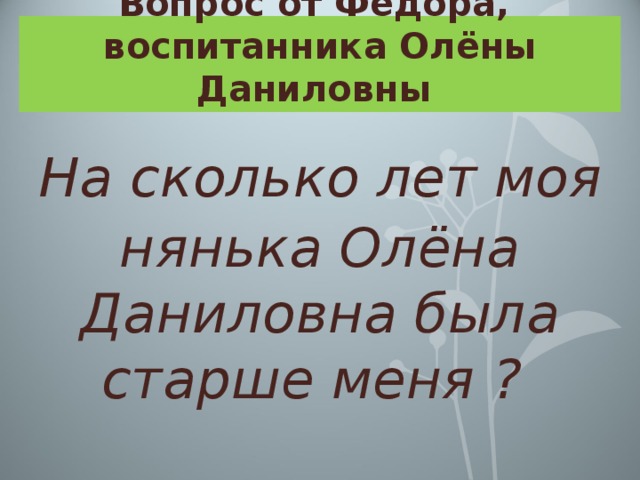 Вопрос от Фёдора,  воспитанника Олёны Даниловны На сколько лет моя нянька Олёна Даниловна была старше меня ?  