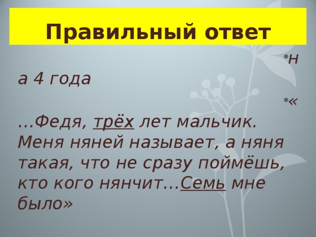 Правильный ответ на 4 года «…Федя, трёх лет мальчик. Меня няней называет, а няня такая, что не сразу поймёшь, кто кого нянчит… Семь мне было» 