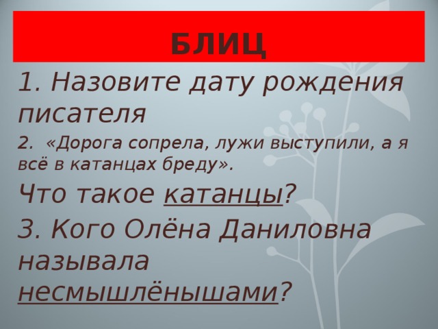 БЛИЦ 1. Назовите дату рождения писателя 2. «Дорога сопрела, лужи выступили, а я всё в катанцах бреду». Что такое катанцы ? 3. Кого Олёна Даниловна называла несмышлёнышами ? 