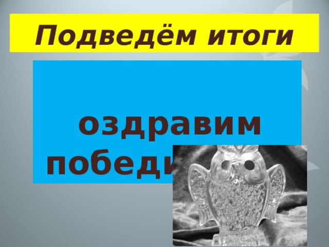 Подведём итоги Поздравим победителей 