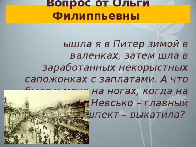 Вопрос от Ольги Филиппьевны Вышла я в Питер зимой в валенках, затем шла в заработанных некорыстных сапожонках с заплатами. А что было у меня на ногах, когда на само Невсько – главный пришпект – выкатила? 