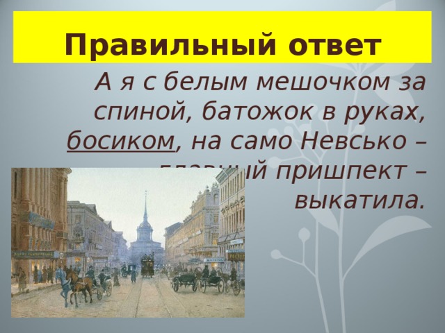 Правильный ответ А я с белым мешочком за спиной, батожок в руках, босиком , на само Невсько – главный пришпект – выкатила. 