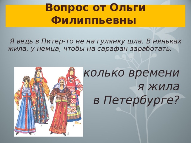 Вопрос от Ольги Филиппьевны   Я ведь в Питер-то не на гулянку шла. В няньках жила, у немца, чтобы на сарафан заработать.  Сколько времени я жила в Петербурге?   