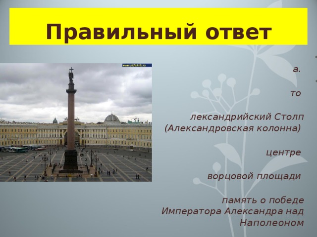 Правильный ответ Да. Это Александрийский Столп (Александровская колонна) в центре Дворцовой площади в память о победе Императора Александра над Наполеоном 