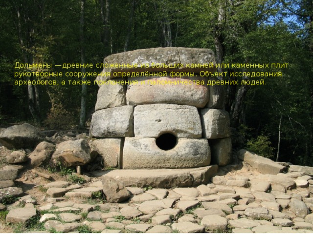 Дольмены —древние сложенные из больших камней или каменных плит рукотворные сооружения определённой формы. Объект исследования археологов, а также поклонения и паломничества древних людей.   