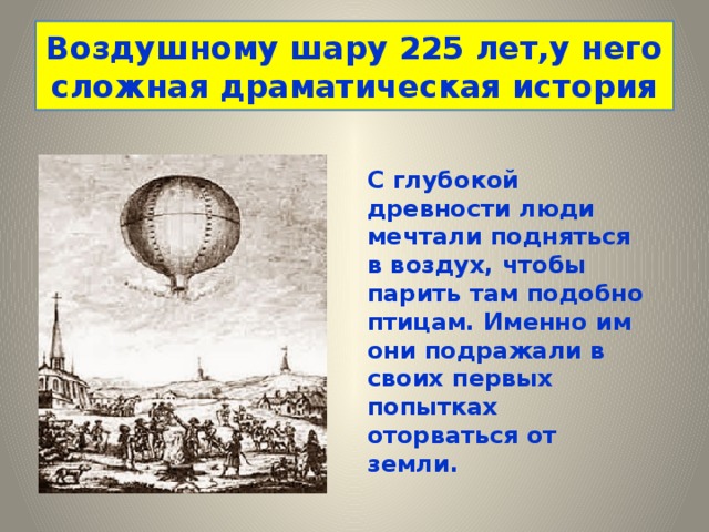 Воздушному шару 225 лет,у него сложная драматическая история С глубокой древности люди мечтали подняться в воздух, чтобы парить там подобно птицам. Именно им они подражали в своих первых попытках оторваться от земли.  